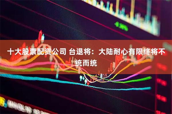 十大股票配资公司 台退将：大陆耐心有限终将不统而统