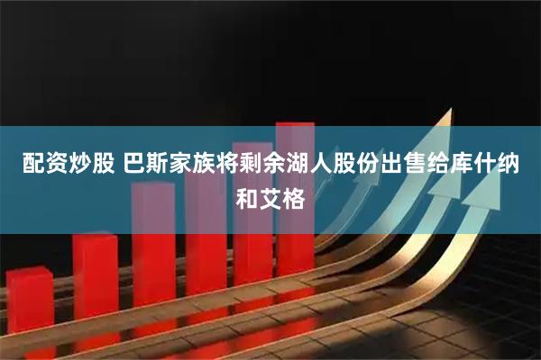 配资炒股 巴斯家族将剩余湖人股份出售给库什纳和艾格
