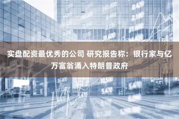 实盘配资最优秀的公司 研究报告称：银行家与亿万富翁涌入特朗普政府