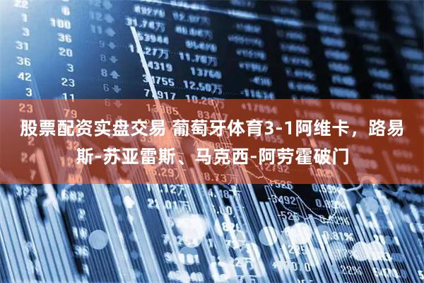 股票配资实盘交易 葡萄牙体育3-1阿维卡,路易斯-苏亚雷斯、马克西-阿劳霍破门