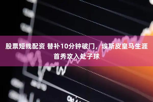 股票短线配资 替补10分钟破门，埃斯皮皇马生涯首秀攻入处子球
