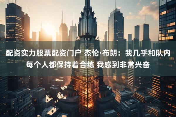 配资实力股票配资门户 杰伦·布朗：我几乎和队内每个人都保持着合练 我感到非常兴奋