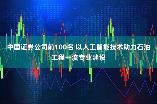 中国证券公司前100名 以人工智能技术助力石油工程一流专业建设