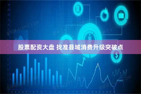 股票配资大盘 找准县域消费升级突破点