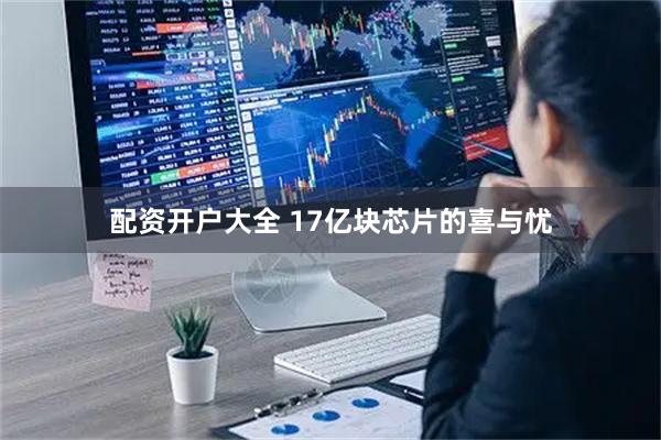 配资开户大全 17亿块芯片的喜与忧