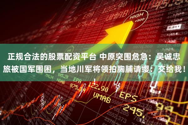 正规合法的股票配资平台 中原突围危急：吴诚忠旅被国军围困，当地川军将领拍胸脯请缨：交给我！