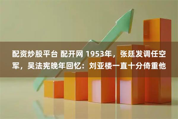 配资炒股平台 配开网 1953年，张廷发调任空军，吴法宪晚年回忆：刘亚楼一直十分倚重他