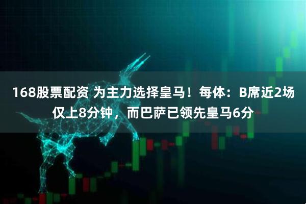168股票配资 为主力选择皇马！每体：B席近2场仅上8分钟，而巴萨已领先皇马6分