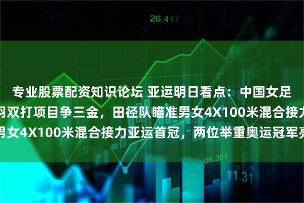 专业股票配资知识论坛 亚运明日看点:中国女足半决赛迎战朝鲜,国羽双打项目争三金,田径队瞄准男女4X100米混合接力亚运首冠,两位举重奥运冠军亮相