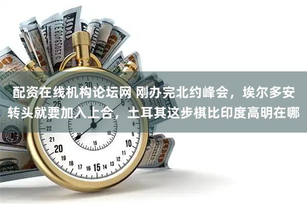 配资在线机构论坛网 刚办完北约峰会，埃尔多安转头就要加入上合，土耳其这步棋比印度高明在哪