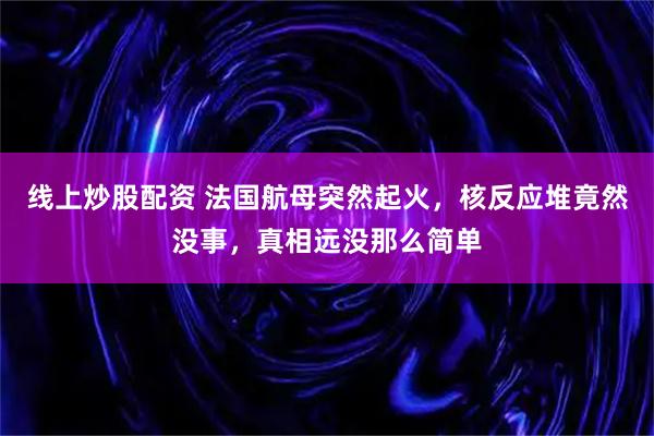 线上炒股配资 法国航母突然起火，核反应堆竟然没事，真相远没那么简单