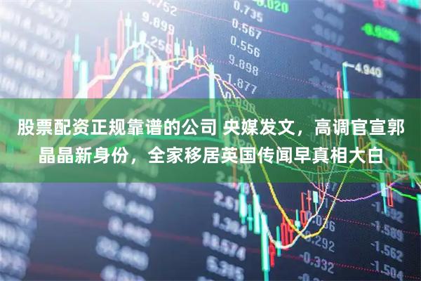 股票配资正规靠谱的公司 央媒发文,高调官宣郭晶晶新身份,全家移居英国传闻早真相大白
