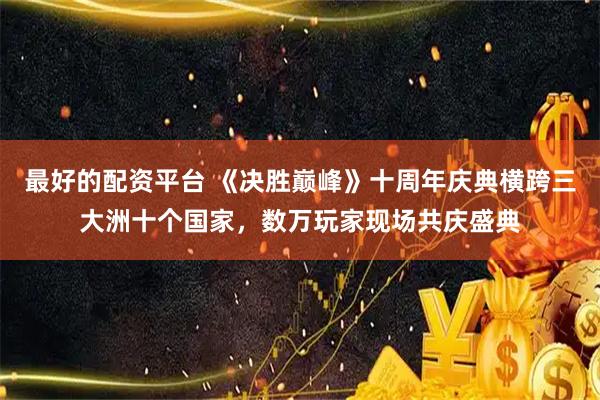 最好的配资平台 《决胜巅峰》十周年庆典横跨三大洲十个国家，数万玩家现场共庆盛典