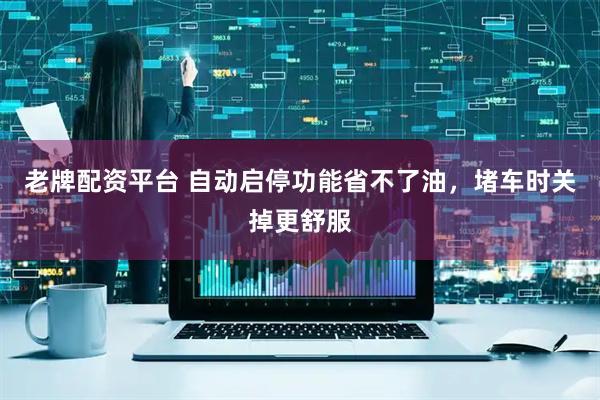 老牌配资平台 自动启停功能省不了油，堵车时关掉更舒服