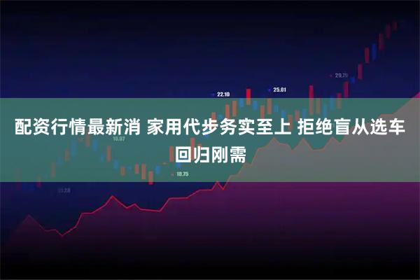 配资行情最新消 家用代步务实至上 拒绝盲从选车回归刚需